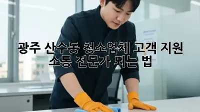 광주 산수동 청소업체 고객 지원🍯: 소통 전문가 되는 법!
